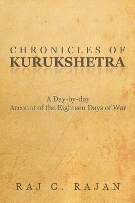 Chronicles of Kurukshetra: A Day-By-Day Account of the Eighteen Days of War by Rajan, Raj G.
