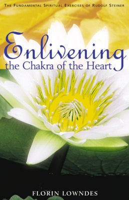 Enlivening the Chakra of the Heart: The Fundamental Spiritual Exercises of Rudolf Steiner by Lowndes, Florin