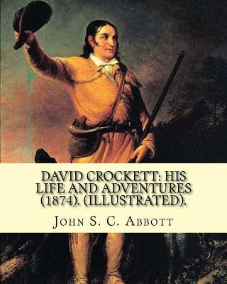 David Crockett: his life and adventures (1874). By: John S. C. Abbott (Illustrated).: David "Davy" Crockett (August 17, 1786 - March 6 by Abbott, John S. C.