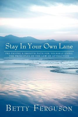 Stay in Your Own Lane: Pre-Paving a Smooth Path for Yourself Using the Principles of the Law of Attraction by Ferguson, Betty
