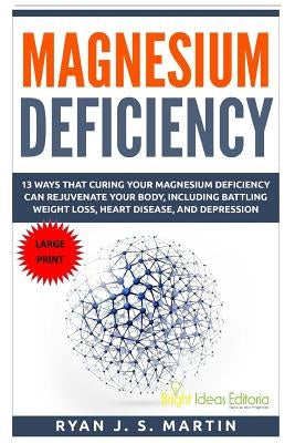 Magnesium Deficiency: Weight Loss, Heart Disease and Depression, 13 Ways that Curing Your Magnesium Deficiency Can Rejuvenate Your Body (Vit by Martin, Ryan J. S.
