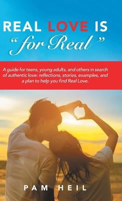 Real Love Is for Real: A Guide for Teens, Young Adults, and Others in Search of Authentic Love: Reflections, Stories, Examples, and a Plan to by Heil, Pam