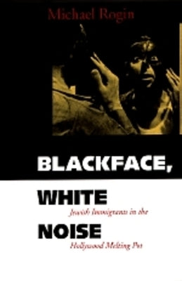 Blackface, White Noise: Jewish Immigrants in the Hollywood Melting Pot by Rogin, Michael