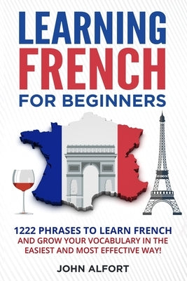 Learning French for Beginners: 1222 Phrases to Learn French and Grow your Vocabulary in the Easiest and Most Effective (Complete French Phrasebook) by Alfort, John