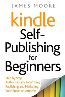 Kindle Self-Publishing for beginners: Step by Step Author's Guide to Writing, Publishing and Marketing Your Books on Amazon by Moore, James