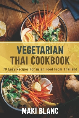 Vegetarian Thai Cookbook: 70 Easy Recipes For Asian Food From Thailand by Blanc, Maki