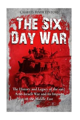 The Six Day War: The History and Legacy of the 1967 Arab-Israeli War and Its Impact on the Middle East by Charles River Editors