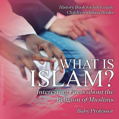 What is Islam? Interesting Facts about the Religion of Muslims - History Book for 6th Grade Children's Islam Books by Baby Professor