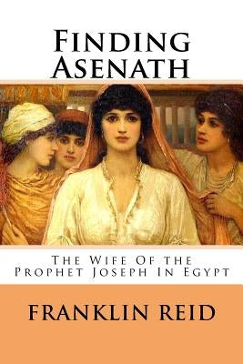Finding Asenath: The Wife of the Prophet Joseph in Egypt by Reid, Franklin