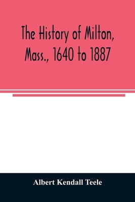 The history of Milton, Mass., 1640 to 1887 by Kendall Teele, Albert