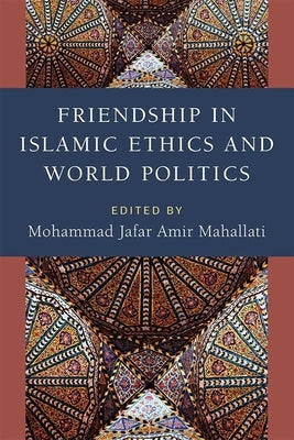 Friendship in Islamic Ethics and World Politics by Mahallati, Mohammad Jafar Amir