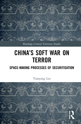 China's Soft War on Terror: Space-Making Processes of Securitization by Liu, Tianyang