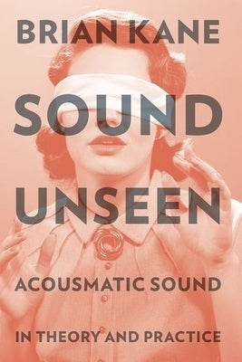 Sound Unseen: Acousmatic Sound in Theory and Practice by Kane, Brian