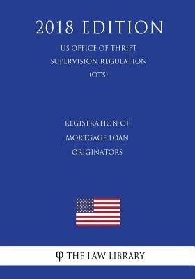 Registration of Mortgage Loan Originators (US Office of Thrift Supervision Regulation) (OTS) (2018 Edition) by The Law Library