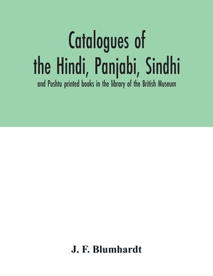 Catalogues of the Hindi, Panjabi, Sindhi, and Pushtu printed books in the library of the British Museum by F. Blumhardt, J.