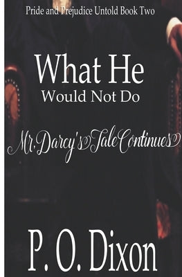 What He Would Not Do: Mr. Darcy's Tale Continues by Dixon, P. O.