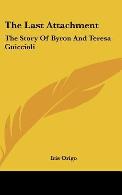 The Last Attachment: The Story of Byron and Teresa Guiccioli by Origo, Iris Marchesa