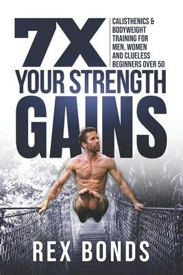7X Your Strength Gains: Calisthenics & Bodyweight Training For Men, Women, And Clueless Beginners Over 50 by Bonds, Rex