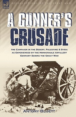A Gunner's Crusade: The Campaign in the Desert, Palestine & Syria as Experienced by the Honourable Artillery Company During the Great War by Bluett, Antony