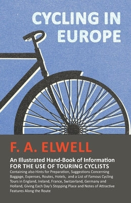 Cycling in Europe - An Illustrated Hand-Book of Information for the use of Touring Cyclists: Containing also Hints for Preparation, Suggestions Concer by Elwell, F. A.