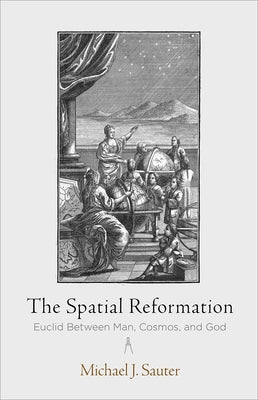 The Spatial Reformation: Euclid Between Man, Cosmos, and God by Sauter, Michael J.