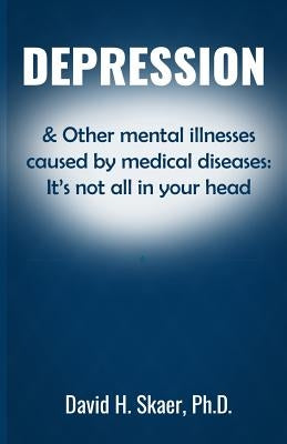 Depression & Other mental illnesses caused by medical diseases: It's not all in your head by Skaer Ph. D., David H.