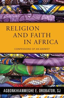 Religion and Faith in Africa: Confessions of an Animist by Orobator, A. E.
