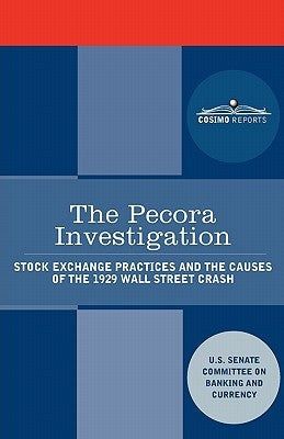 The Pecora Investigation: Stock Exchange Practices and the Causes of the 1929 Wall Street Crash by U S Senate