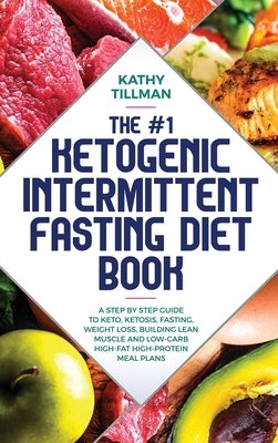 The #1 Ketogenic Intermittent Fasting Diet Book: A Step-by-Step Guide to Keto, Ketosis, Fasting, Weight Loss, Building Lean Muscle, and Low-Carb High- by Tillman, Kathy