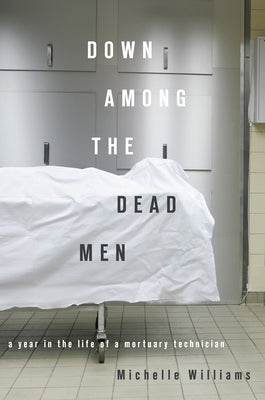 Down Among the Dead Men: A Year in the Life of a Mortuary Technician by Williams, Michelle
