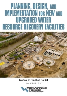 Planning, Design and Implementation for New and Upgraded Water Resource Recovery Facilities, 2nd Edition, Mop 28 by Federation, Water Environment