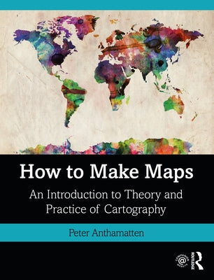 How to Make Maps: An Introduction to Theory and Practice of Cartography by Anthamatten, Peter