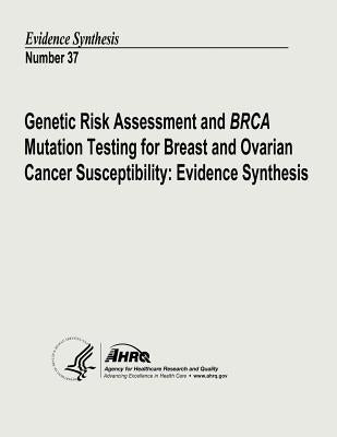 Genetic Risk Assessment and BRCA Mutation Testing for Breast and Ovarian Cancer Susceptibility: Evidence Synthesis: Evidence Synthesis Number 37 by And Quality, Agency for Healthcare Resea