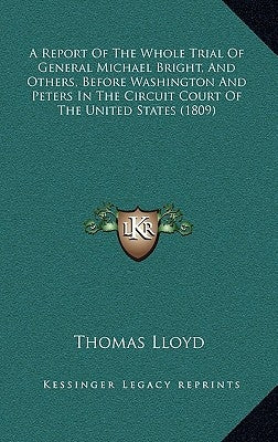 A Report of the Whole Trial of General Michael Bright, and Others, Before Washington and Peters in the Circuit Court of the United States (1809) by Lloyd, Thomas