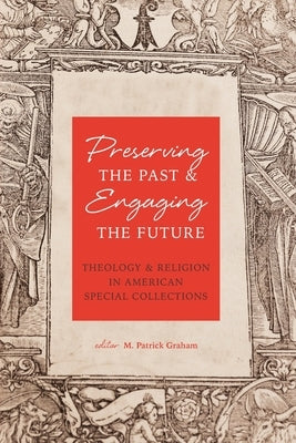 Preserving the Past & Engaging the Future: Theology & Religion in American Special Collections by Graham, M. Patrick