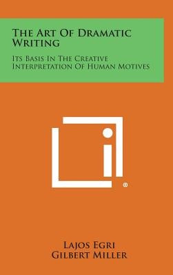 The Art of Dramatic Writing: Its Basis in the Creative Interpretation of Human Motives by Egri, Lajos