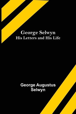 George Selwyn: His Letters and His Life by Augustus Selwyn, George