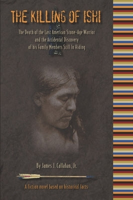 The Killing of Ishi: The Death of the Last American Stone-Age Warrior and the Accidental Discovery of his Family Members Still in Hiding by Hill, Christina