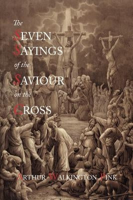 The Seven Sayings of the Saviour on the Cross by Pink, Arthur Walkington