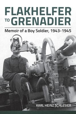 Flakhelfer to Grenadier: Memoir of a Boy Soldier, 1943-1945 by Schlesier, Karl Heinz