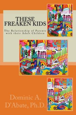 These Freaken Kids: The Relationship Between Parents and their Adult Children by D'Abate Ph. D., Dominic a.