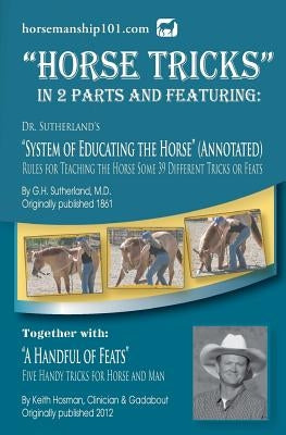 Horse Tricks, In 2 Parts and Featuring: Dr. Sutherland's System of Educating the Horse (Annotated): Together with: A Handful of Feats by Hosman, Keith
