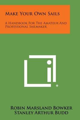 Make Your Own Sails: A Handbook for the Amateur and Professional Sailmaker by Bowker, Robin Marsland