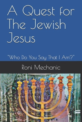 A Quest For The Jewish Jesus: Roni Mechanic's Quest For The Jewish Jesus by Mechanic, Roni