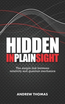 Hidden In Plain Sight: The simple link between relativity and quantum mechanics by Thomas, Andrew H.