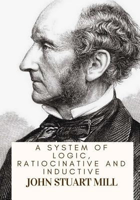 A System Of Logic, Ratiocinative And Inductive by Mill, John Stuart