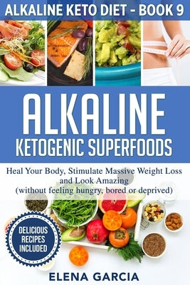 Alkaline Ketogenic Superfoods: Heal Your Body, Stimulate Massive Weight Loss and Look Amazing (without feeling hungry, bored, or deprived) by Garcia, Elena