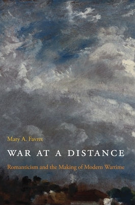 War at a Distance: Romanticism and the Making of Modern Wartime by Favret, Mary a.