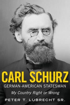 Carl Schurz, German-American Statesman: My Country Right or Wrong by Sr, Peter T. Lubrecht