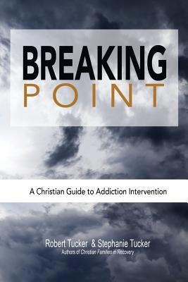 Breaking Point: A Christian Guide to Addiction Intervention by Tucker, Robert